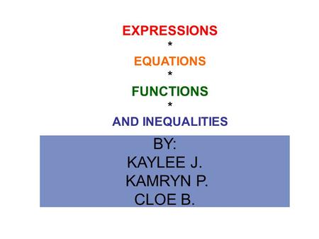 BY: KAYLEE J. KAMRYN P. CLOE B. EXPRESSIONS * EQUATIONS * FUNCTIONS * AND INEQUALITIES.