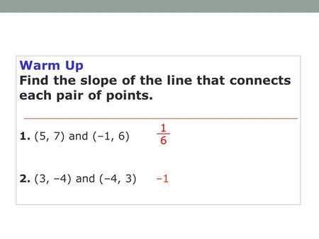 Warm Up Find the slope of the line that connects each pair of points. –1 1 6 1. (5, 7) and (–1, 6) 2. (3, –4) and (–4, 3)