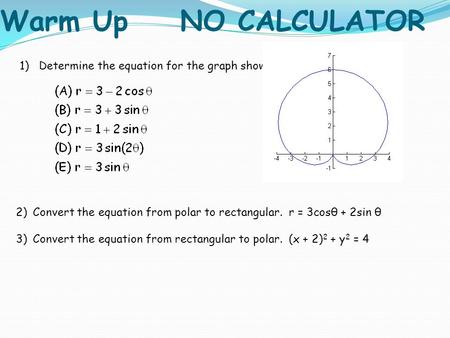 Warm UpNO CALCULATOR 1) Determine the equation for the graph shown. 2)Convert the equation from polar to rectangular. r = 3cosθ + 2sin θ 3)Convert the.