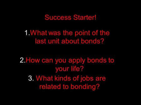 Success Starter! 1.What was the point of the last unit about bonds? 2.How can you apply bonds to your life? 3. What kinds of jobs are related to bonding?