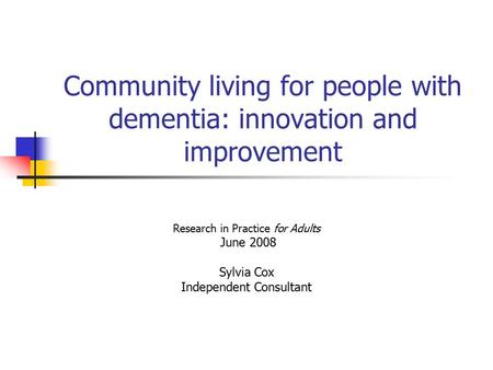 Community living for people with dementia: innovation and improvement Research in Practice for Adults June 2008 Sylvia Cox Independent Consultant.