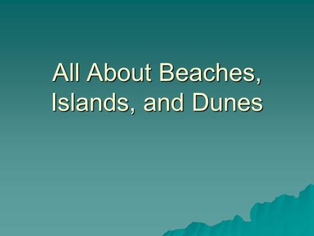 All About Beaches, Islands, and Dunes. What is a Beach?  Deposits of material (sediment) that has built up –Ranges from fine sand to rocks  Occurs on.