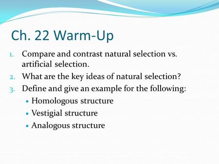 Ch. 22 Warm-Up 1. Compare and contrast natural selection vs. artificial selection. 2. What are the key ideas of natural selection? 3. Define and give an.