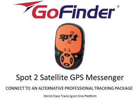 Spot 2 Satellite GPS Messenger CONNECT TO AN ALTERNATIVE PROFESSIONAL TRACKING PACKAGE World Class Tracking on One Platform.