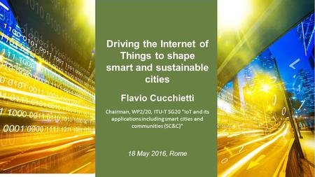 Flavio Cucchietti 18 May 2016, Rome Chairman, WP2/20, ITU-T SG20 IoT and its applications including smart cities and communities (SC&C) Driving the Internet.