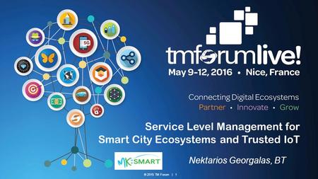 © 2015 TM Forum | 1 Service Level Management for Smart City Ecosystems and Trusted IoT Nektarios Georgalas, BT.