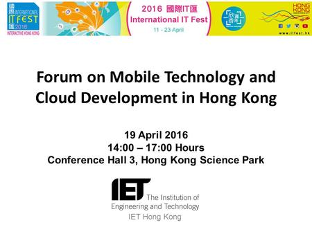 Forum on Mobile Technology and Cloud Development in Hong Kong 19 April 2016 14:00 – 17:00 Hours Conference Hall 3, Hong Kong Science Park IET Hong Kong.