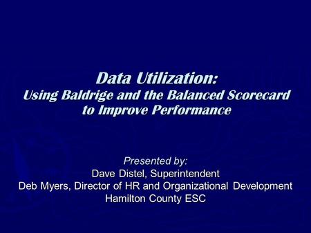 Data Utilization: Using Baldrige and the Balanced Scorecard to Improve Performance Presented by: Dave Distel, Superintendent Deb Myers, Director of HR.