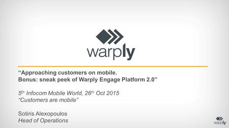 “Approaching customers on mobile. Bonus: sneak peek of Warply Engage Platform 2.0” 5 th Infocom Mobile World, 26 th Oct 2015 “Customers are mobile” Sotiris.