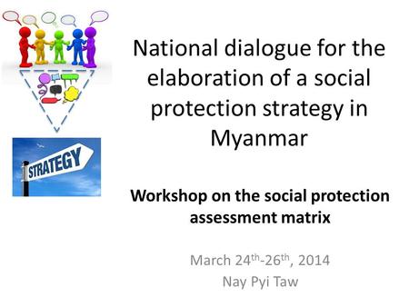 National dialogue for the elaboration of a social protection strategy in Myanmar March 24 th -26 th, 2014 Nay Pyi Taw Workshop on the social protection.