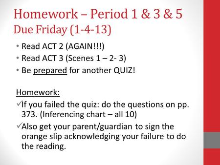 Homework – Period 1 & 3 & 5 Due Friday (1-4-13) Read ACT 2 (AGAIN!!!) Read ACT 3 (Scenes 1 – 2- 3) Be prepared for another QUIZ! Homework: If you failed.