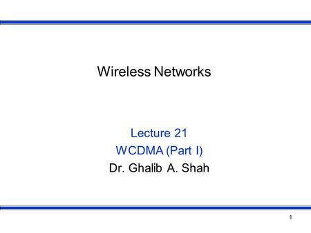 1 Wireless Networks Lecture 21 WCDMA (Part I) Dr. Ghalib A. Shah.