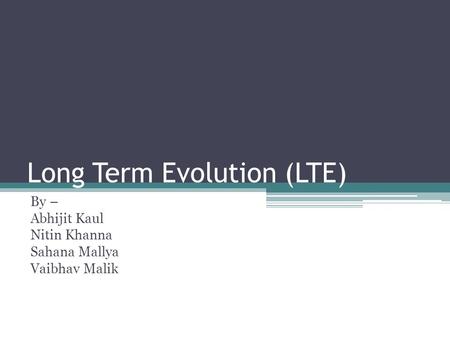 Long Term Evolution (LTE) By – Abhijit Kaul Nitin Khanna Sahana Mallya Vaibhav Malik.