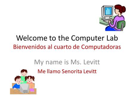 Welcome to the Computer Lab Bienvenidos al cuarto de Computadoras My name is Ms. Levitt Me llamo Senorita Levitt.