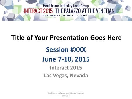 Title of Your Presentation Goes Here Session #XXX June 7-10, 2015 Interact 2015 Las Vegas, Nevada Healthcare Industry User Group - Interact June 2015.
