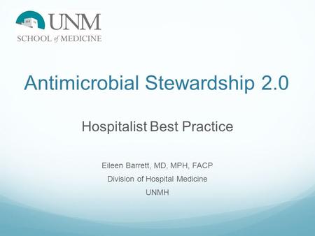 Antimicrobial Stewardship 2.0 Hospitalist Best Practice Eileen Barrett, MD, MPH, FACP Division of Hospital Medicine UNMH.