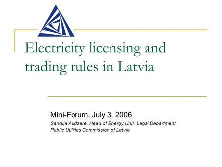 Electricity licensing and trading rules in Latvia Mini-Forum, July 3, 2006 Sandija Audzere, Head of Energy Unit, Legal Department Public Utilities Commission.