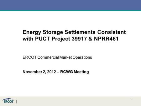 1 Energy Storage Settlements Consistent with PUCT Project 39917 & NPRR461 ERCOT Commercial Market Operations November 2, 2012 – RCWG Meeting.