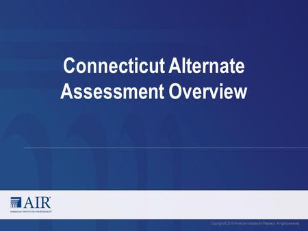 Connecticut Alternate Assessment Overview Copyright © 2016 American Institutes for Research. All rights reserved.