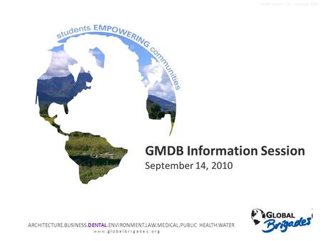 Global Brigades, Inc. Copyright 2009 GMDB Information Session September 14, 2010 ARCHITECTURE.BUSINESS.DENTAL.ENVIRONMENT.LAW.MEDICAL.PUBLIC HEALTH.WATER.