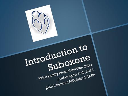 Introduction to Suboxone What Family Physicians Can Offer Friday April 15th, 2016 John L Bender, MD, MBA,FAAFP.