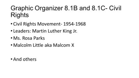 Graphic Organizer 8.1B and 8.1C- Civil Rights Civil Rights Movement- 1954-1968 Leaders: Martin Luther King Jr. Ms. Rosa Parks Malcolm Little aka Malcom.