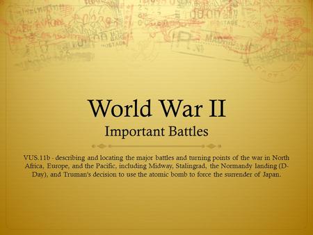 World War II Important Battles VUS.11b - describing and locating the major battles and turning points of the war in North Africa, Europe, and the Pacific,