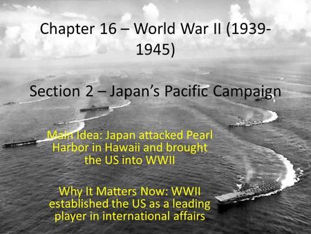 Chapter 16 – World War II (1939- 1945) Section 2 – Japan’s Pacific Campaign Main Idea: Japan attacked Pearl Harbor in Hawaii and brought the US into WWII.