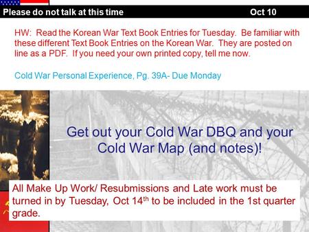 Please do not talk at this timeOct 10 Get out your Cold War DBQ and your Cold War Map (and notes)! HW: Read the Korean War Text Book Entries for Tuesday.
