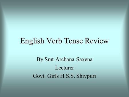 English Verb Tense Review By Smt Archana Saxena Lecturer Govt. Girls H.S.S. Shivpuri.