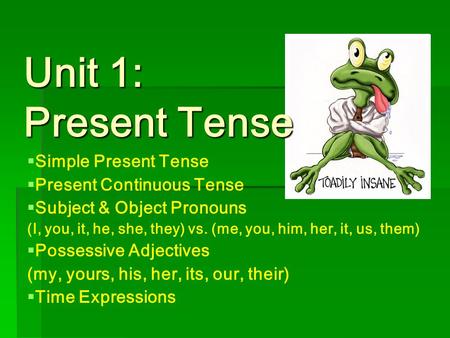 Unit 1: Present Tense   Simple Present Tense   Present Continuous Tense   Subject & Object Pronouns (I, you, it, he, she, they) vs. (me, you, him,