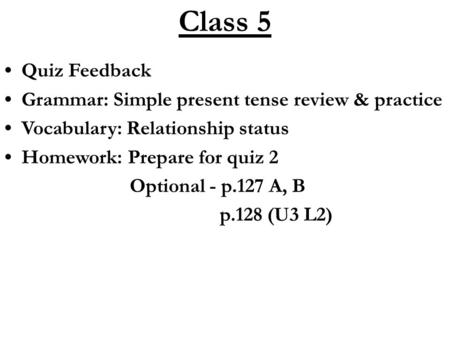 Class 5 Quiz Feedback Grammar: Simple present tense review & practice Vocabulary: Relationship status Homework: Prepare for quiz 2 Optional - p.127 A,