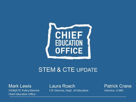 STEM & CTE UPDATE Mark LewisLaura Roach Patrick Crane STEM/CTE Policy Director CTE Director, Dept. of Education Director, CCWD Chief Education Office.