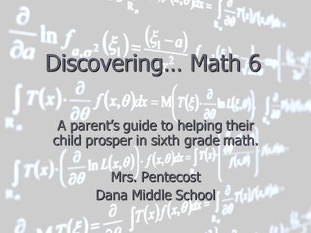 Discovering… Math 6 A parent’s guide to helping their child prosper in sixth grade math. Mrs. Pentecost Dana Middle School.
