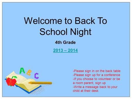 Welcome to Back To School Night 4th Grade 2013 – 2014 -Please sign in on the back table -Please sign up for a conference -If you choose to volunteer or.