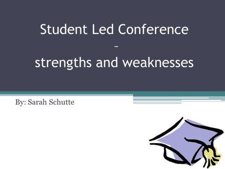 Student Led Conference – strengths and weaknesses By: Sarah Schutte.