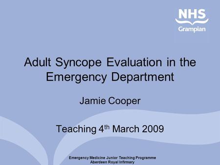 Emergency Medicine Junior Teaching Programme Aberdeen Royal Infirmary Adult Syncope Evaluation in the Emergency Department Jamie Cooper Teaching 4 th March.
