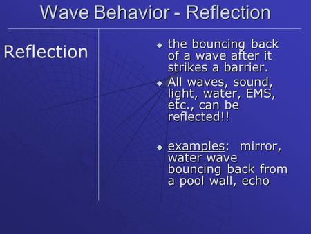 Wave Behavior - Reflection  the bouncing back of a wave after it strikes a barrier.  All waves, sound, light, water, EMS, etc., can be reflected!! 