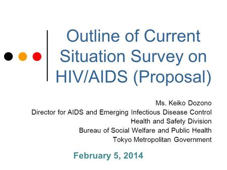 Outline of Current Situation Survey on HIV/AIDS (Proposal) Ms. Keiko Dozono Director for AIDS and Emerging Infectious Disease Control Health and Safety.