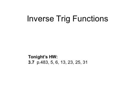 Inverse Trig Functions Tonight’s HW: 3.7 p.483, 5, 6, 13, 23, 25, 31.