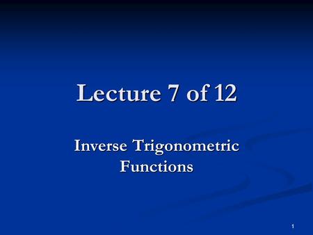 1 Lecture 7 of 12 Inverse Trigonometric Functions.
