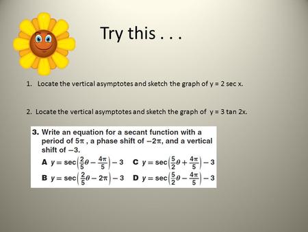 Try this... 1. Locate the vertical asymptotes and sketch the graph of y = 2 sec x. 2. Locate the vertical asymptotes and sketch the graph of y = 3 tan.