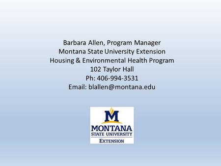 Barbara Allen, Program Manager Montana State University Extension Housing & Environmental Health Program 102 Taylor Hall Ph: 406-994-3531
