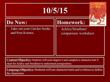 10/5/15 Do Now: - Take out your Catcher books and Post-It notes. Homework: - Ackley/Stradlater comparison worksheet. Content Objective: Content Objective: