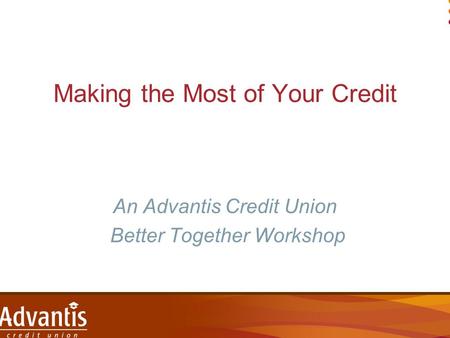 Making the Most of Your Credit An Advantis Credit Union Better Together Workshop.