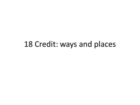 18 Credit: ways and places. Learning Objectives Compare and contrast the different methods of borrowing. Compare and contrast the different institutions.