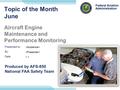 Presented to: By: Date: Federal Aviation Administration Produced by AFS-850 National FAA Safety Team Topic of the Month June Aircraft Engine Maintenance.