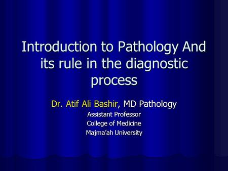 Introduction to Pathology And its rule in the diagnostic process Dr. Atif Ali Bashir, MD Pathology Assistant Professor College of Medicine Majma’ah University.