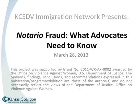 KCSDV Immigration Network Presents: Notario Fraud: What Advocates Need to Know March 28, 2013 This project was supported by Grant No. 2011-WR-AX-0002 awarded.