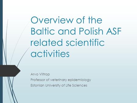 Overview of the Baltic and Polish ASF related scientific activities Arvo Viltrop Professor of veterinary epidemiology Estonian University of Life Sciences.